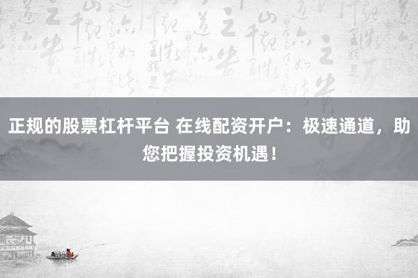 正规的股票杠杆平台 在线配资开户：极速通道，助您把握投资机遇！