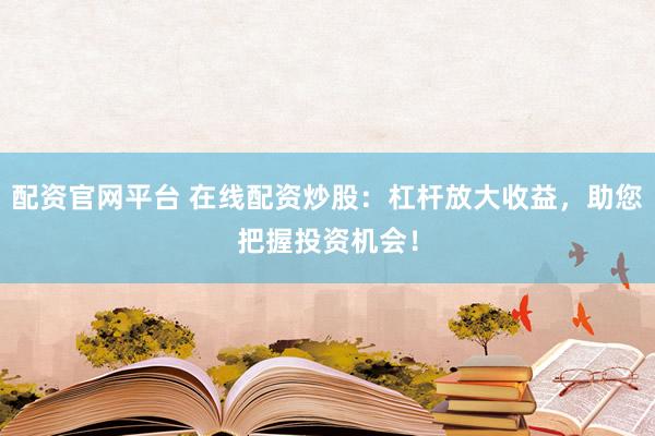 配资官网平台 在线配资炒股：杠杆放大收益，助您把握投资机会！
