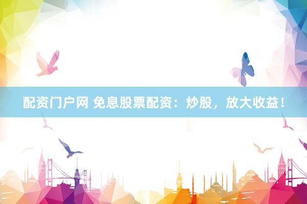 配资门户网 免息股票配资:炒股,放大收益!