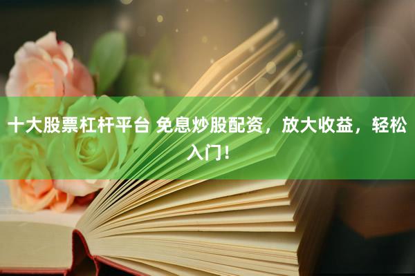 十大股票杠杆平台 免息炒股配资，放大收益，轻松入门！