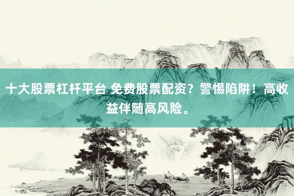 十大股票杠杆平台 免费股票配资？警惕陷阱！高收益伴随高风险。