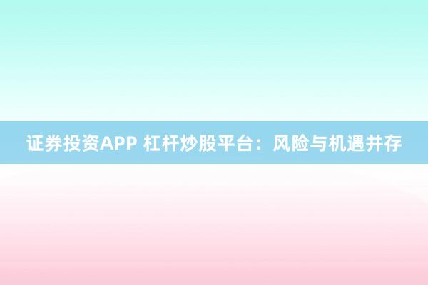 证券投资APP 杠杆炒股平台:风险与机遇并存