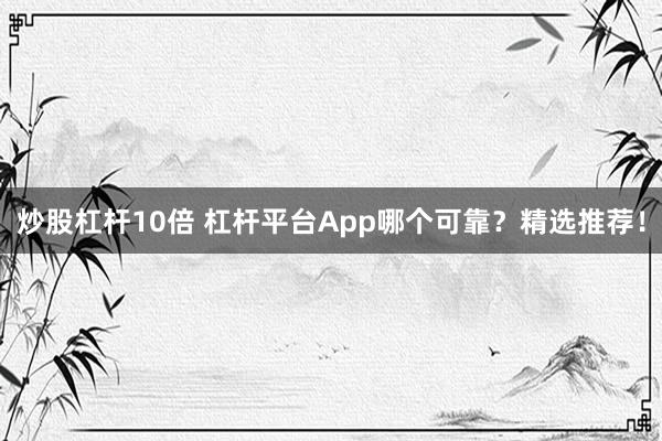 炒股杠杆10倍 杠杆平台App哪个可靠?精选推荐!