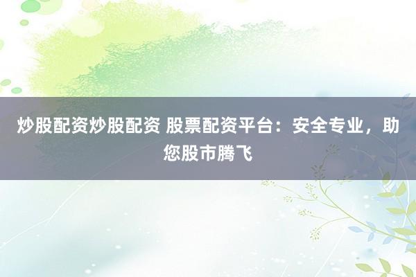 炒股配资炒股配资 股票配资平台：安全专业，助您股市腾飞
