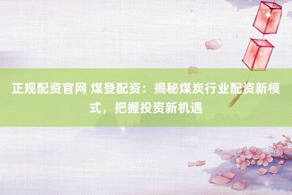 正规配资官网 煤登配资：揭秘煤炭行业配资新模式，把握投资新机遇