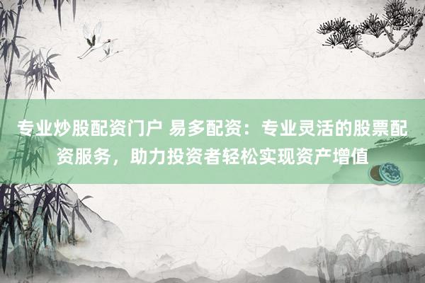 专业炒股配资门户 易多配资：专业灵活的股票配资服务，助力投资者轻松实现资产增值