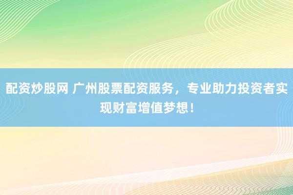 配资炒股网 广州股票配资服务，专业助力投资者实现财富增值梦想！