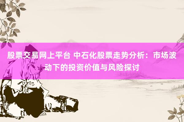 股票交易网上平台 中石化股票走势分析：市场波动下的投资价值与风险探讨
