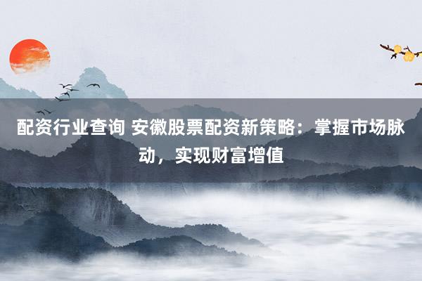 配资行业查询 安徽股票配资新策略：掌握市场脉动，实现财富增值