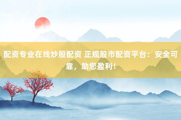 配资专业在线炒股配资 正规股市配资平台：安全可靠，助您盈利！