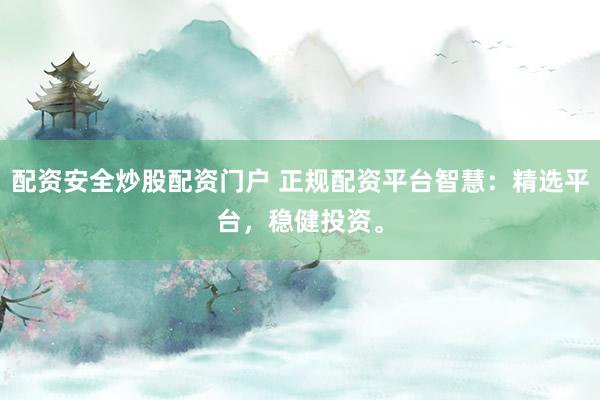 配资安全炒股配资门户 正规配资平台智慧：精选平台，稳健投资。