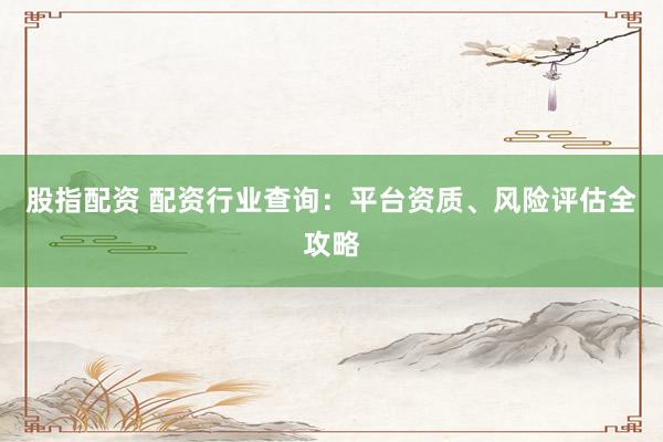 股指配资 配资行业查询:平台资质、风险评估全攻略