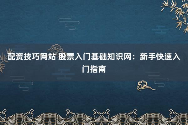 配资技巧网站 股票入门基础知识网：新手快速入门指南