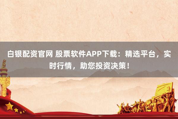白银配资官网 股票软件APP下载：精选平台，实时行情，助您投资决策！