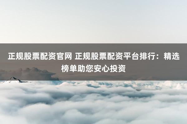正规股票配资官网 正规股票配资平台排行：精选榜单助您安心投资