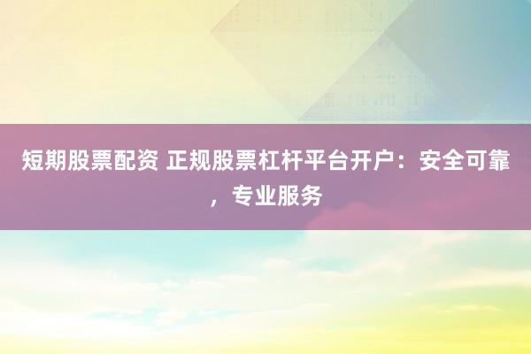 短期股票配资 正规股票杠杆平台开户：安全可靠，专业服务