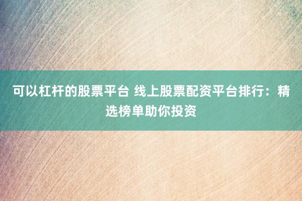 可以杠杆的股票平台 线上股票配资平台排行：精选榜单助你投资
