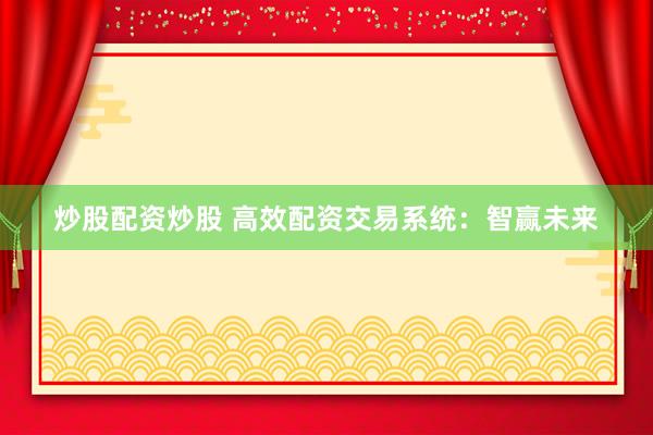 炒股配资炒股 高效配资交易系统：智赢未来
