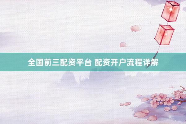全国前三配资平台 配资开户流程详解