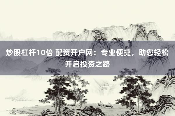 炒股杠杆10倍 配资开户网：专业便捷，助您轻松开启投资之路