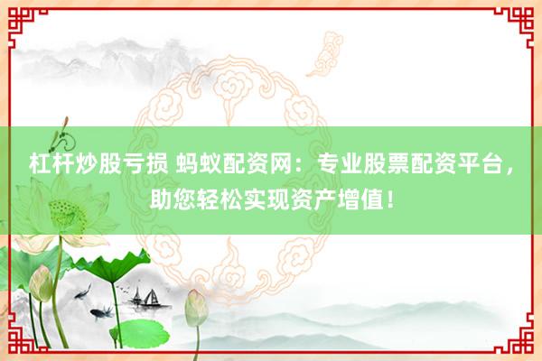杠杆炒股亏损 蚂蚁配资网：专业股票配资平台，助您轻松实现资产增值！