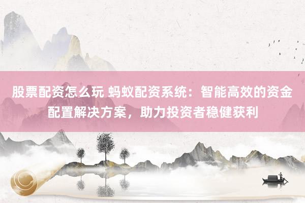 股票配资怎么玩 蚂蚁配资系统：智能高效的资金配置解决方案，助力投资者稳健获利