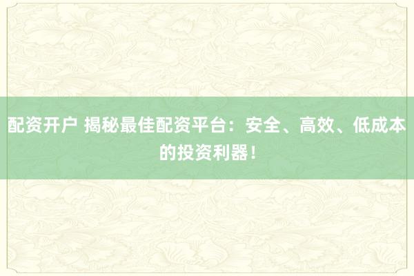 配资开户 揭秘最佳配资平台：安全、高效、低成本的投资利器！