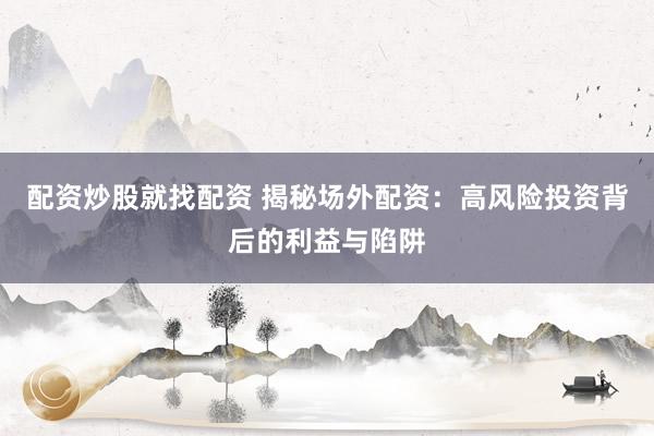 配资炒股就找配资 揭秘场外配资：高风险投资背后的利益与陷阱