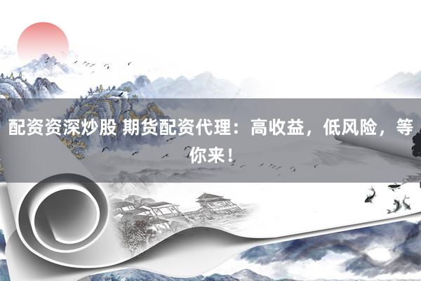 配资资深炒股 期货配资代理：高收益，低风险，等你来！