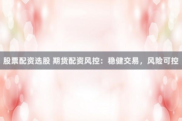 股票配资选股 期货配资风控:稳健交易,风险可控
