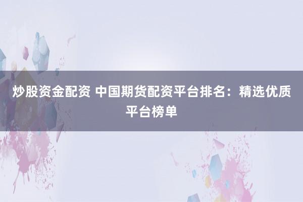 炒股资金配资 中国期货配资平台排名：精选优质平台榜单