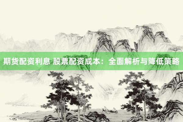 期货配资利息 股票配资成本:全面解析与降低策略