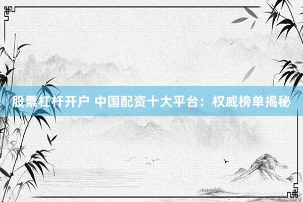 股票杠杆开户 中国配资十大平台：权威榜单揭秘