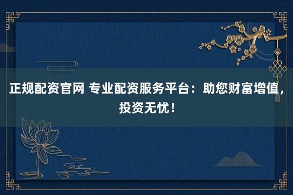 正规配资官网 专业配资服务平台：助您财富增值，投资无忧！
