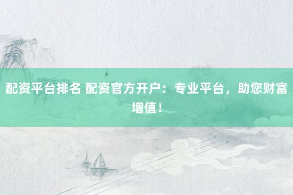 配资平台排名 配资官方开户：专业平台，助您财富增值！