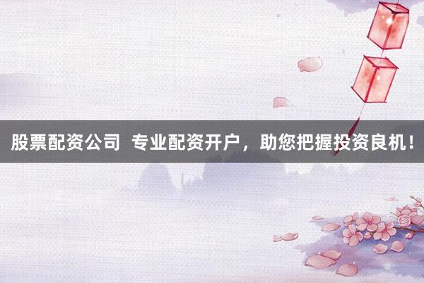 股票配资公司  专业配资开户，助您把握投资良机！