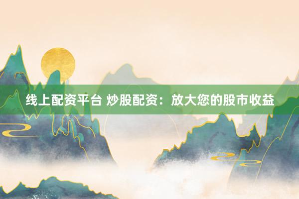 线上配资平台 炒股配资：放大您的股市收益