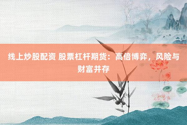 线上炒股配资 股票杠杆期货：高倍博弈，风险与财富并存