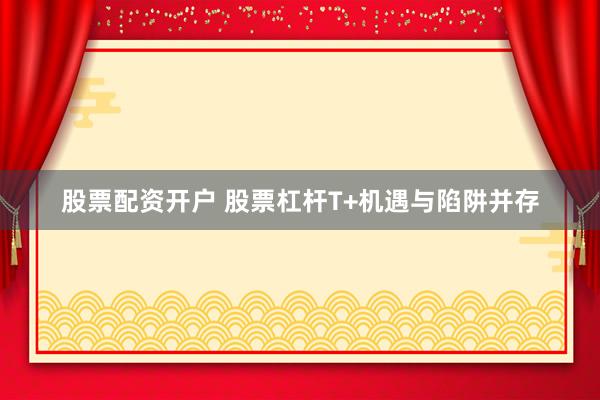 股票配资开户 股票杠杆T+机遇与陷阱并存