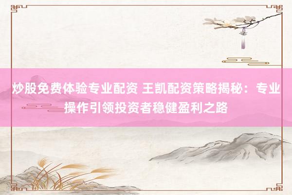 炒股免费体验专业配资 王凯配资策略揭秘：专业操作引领投资者稳健盈利之路