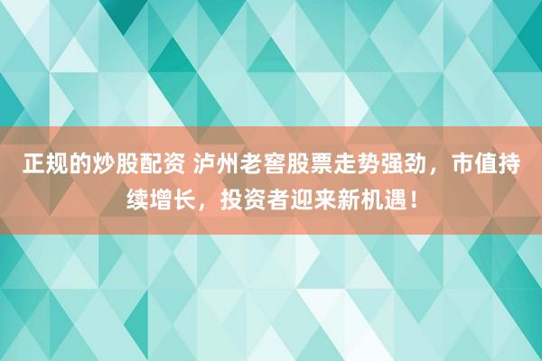 正规的炒股配资 泸州老窖股票走势强劲，市值持续增长，投资者迎来新机遇！